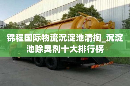 錦程國際物流沉淀池清掏_沉淀池除臭劑十大排行榜
