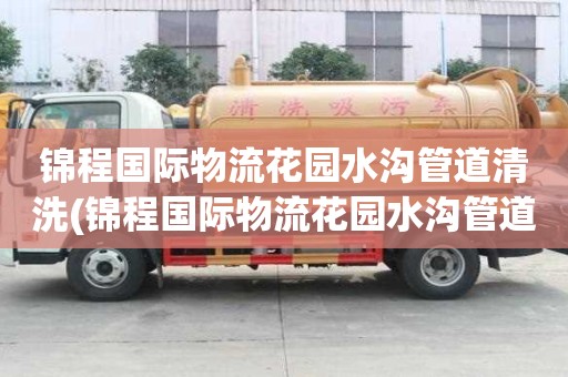錦程國際物流花園水溝管道清洗(錦程國際物流花園水溝管道清洗什么時候好呢)