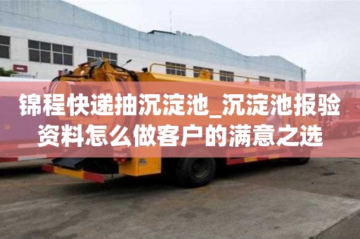 錦程快遞抽沉淀池_沉淀池報驗資料怎么做客戶的滿意之選