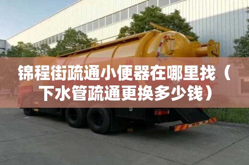 錦程街疏通小便器在哪里找（下水管疏通更換多少錢）
