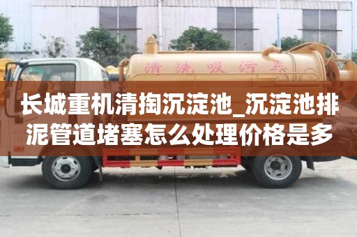 長城重機清掏沉淀池_沉淀池排泥管道堵塞怎么處理價格是多少