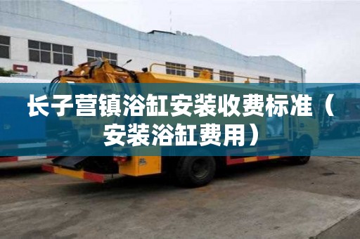 長子營鎮浴缸安裝收費標準（安裝浴缸費用）