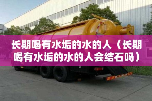 長期喝有水垢的水的人（長期喝有水垢的水的人會結(jié)石嗎）