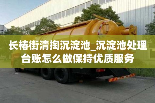 長椿街清掏沉淀池_沉淀池處理臺賬怎么做保持優質服務