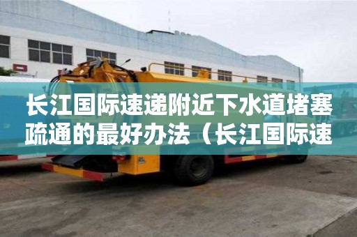 長江國際速遞附近下水道堵塞疏通的最好辦法（長江國際速遞投訴電話）