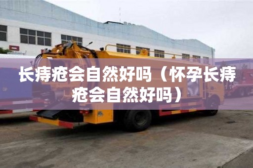 長(zhǎng)痔瘡會(huì)自然好嗎（懷孕長(zhǎng)痔瘡會(huì)自然好嗎）