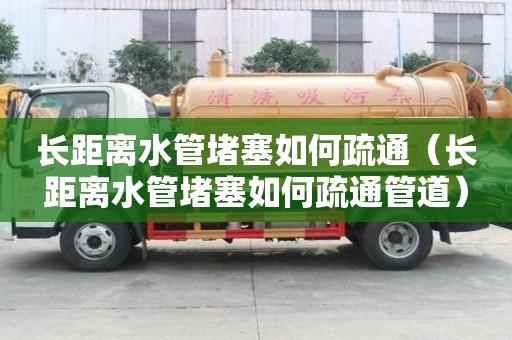 長距離水管堵塞如何疏通（長距離水管堵塞如何疏通管道）