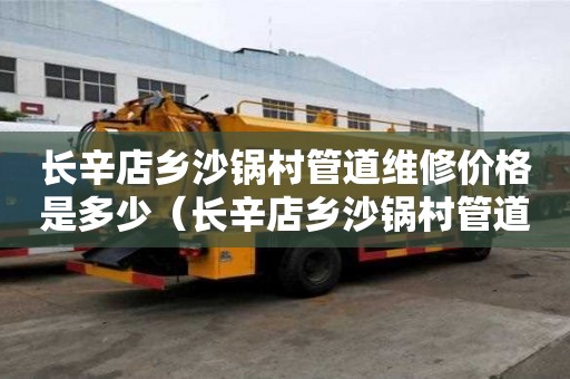 長(zhǎng)辛店鄉(xiāng)沙鍋村管道維修價(jià)格是多少（長(zhǎng)辛店鄉(xiāng)沙鍋村管道維修價(jià)格是多少啊）