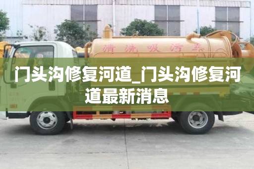 門頭溝修復河道_門頭溝修復河道最新消息