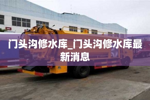 門頭溝修水庫(kù)_門頭溝修水庫(kù)最新消息