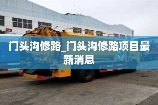 門頭溝修路_門頭溝修路項目最新消息