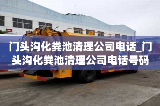 門頭溝化糞池清理公司電話_門頭溝化糞池清理公司電話號(hào)碼