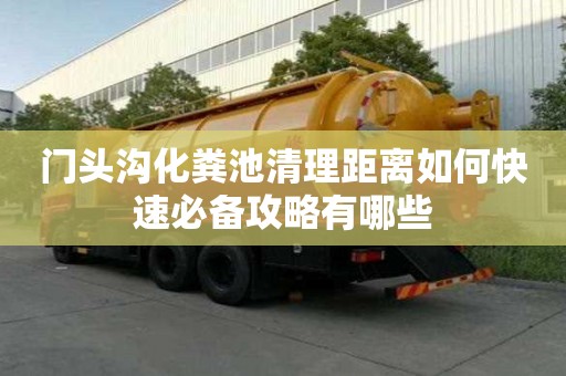 門頭溝化糞池清理距離如何快速必備攻略有哪些