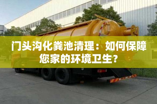 門頭溝化糞池清理：如何保障您家的環境衛生？