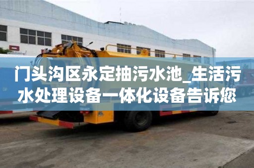 門頭溝區永定抽污水池_生活污水處理設備一體化設備告訴您