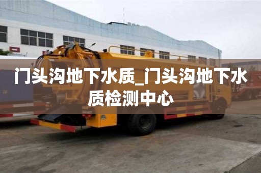 門頭溝地下水質(zhì)_門頭溝地下水質(zhì)檢測中心