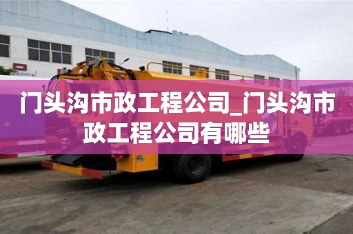 門頭溝市政工程公司_門頭溝市政工程公司有哪些