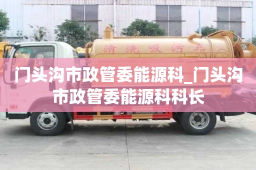 門頭溝市政管委能源科_門頭溝市政管委能源科科長