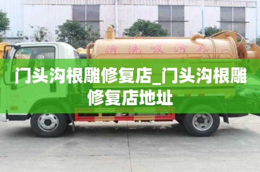 門頭溝根雕修復(fù)店_門頭溝根雕修復(fù)店地址