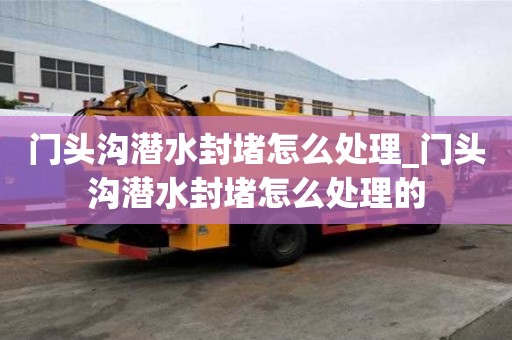 門頭溝潛水封堵怎么處理_門頭溝潛水封堵怎么處理的