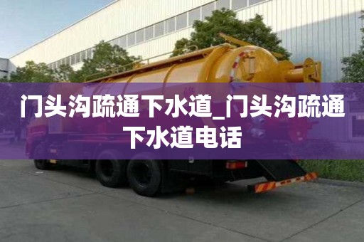 門頭溝疏通下水道_門頭溝疏通下水道電話