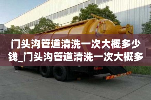 門頭溝管道清洗一次大概多少錢_門頭溝管道清洗一次大概多少錢啊