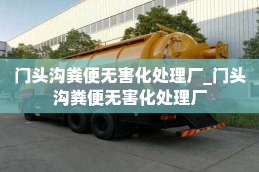 門頭溝糞便無害化處理廠_門頭溝糞便無害化處理廠
