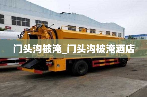 門頭溝被淹_門頭溝被淹酒店