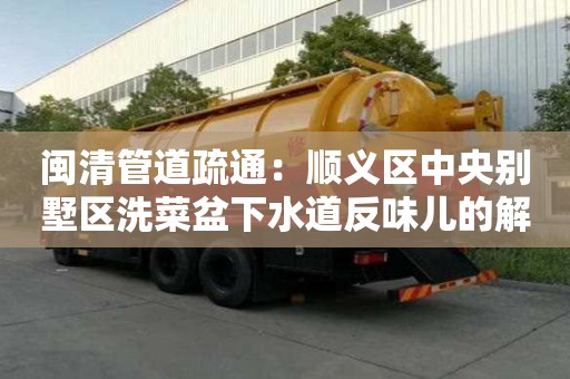 閩清管道疏通：順義區(qū)中央別墅區(qū)洗菜盆下水道反味兒的解決辦法