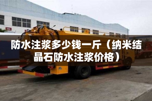 防水注漿多少錢一斤（納米結晶石防水注漿價格）