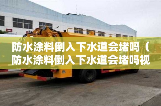 防水涂料倒入下水道會堵嗎（防水涂料倒入下水道會堵嗎視頻）