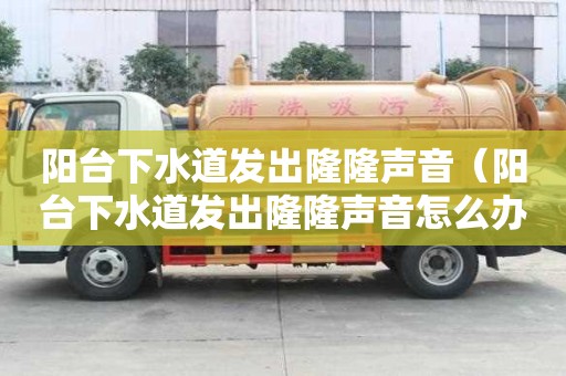 陽臺下水道發(fā)出隆隆聲音（陽臺下水道發(fā)出隆隆聲音怎么辦）
