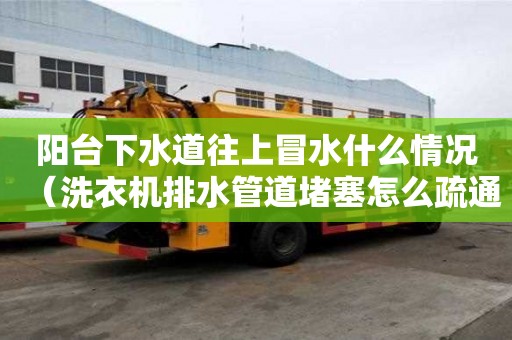陽臺下水道往上冒水什么情況（洗衣機排水管道堵塞怎么疏通）