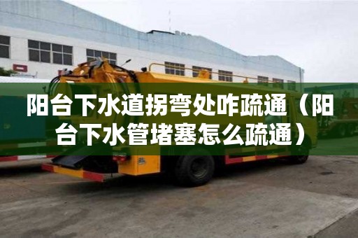 陽(yáng)臺(tái)下水道拐彎處咋疏通（陽(yáng)臺(tái)下水管堵塞怎么疏通）