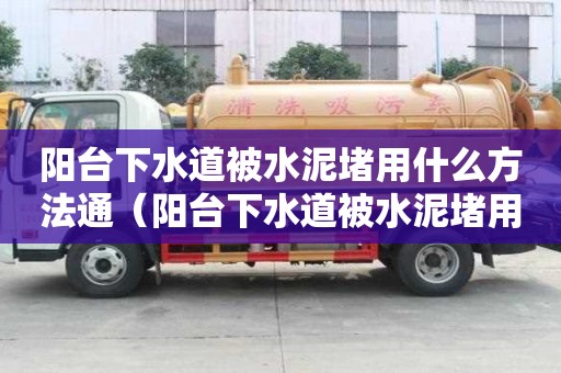 陽(yáng)臺(tái)下水道被水泥堵用什么方法通（陽(yáng)臺(tái)下水道被水泥堵用什么方法通下水）