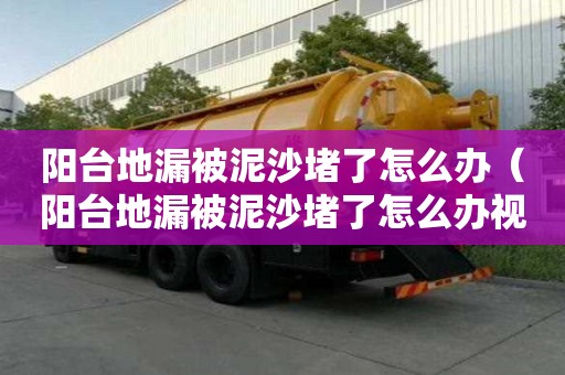 陽臺地漏被泥沙堵了怎么辦（陽臺地漏被泥沙堵了怎么辦視頻）
