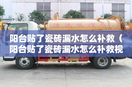 陽臺貼了瓷磚漏水怎么補救（陽臺貼了瓷磚漏水怎么補救視頻）