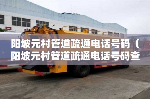 陽坡元村管道疏通電話號(hào)碼（陽坡元村管道疏通電話號(hào)碼查詢）