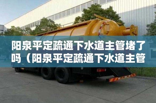 陽泉平定疏通下水道主管堵了嗎(陽泉平定疏通下水道主管堵了嗎多少錢) 陽泉平定疏通下水道主管堵了嗎(陽泉平定疏通下水道主管堵了嗎多少錢)