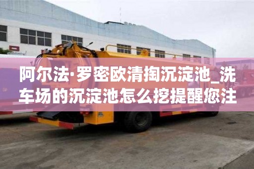 阿爾法·羅密歐清掏沉淀池_洗車場的沉淀池怎么挖提醒您注意事項