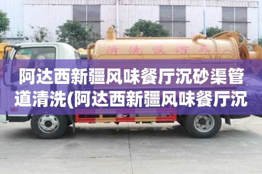 阿達(dá)西新疆風(fēng)味餐廳沉砂渠管道清洗(阿達(dá)西新疆風(fēng)味餐廳沉砂渠管道清洗有哪些功能)