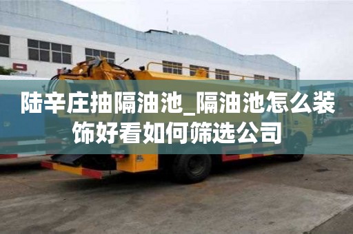 陸辛莊抽隔油池_隔油池怎么裝飾好看如何篩選公司