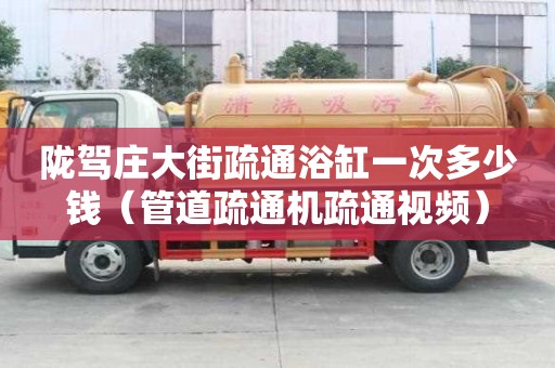 隴駕莊大街疏通浴缸一次多少錢（管道疏通機疏通視頻）