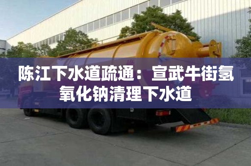 陳江下水道疏通：宣武牛街氫氧化鈉清理下水道