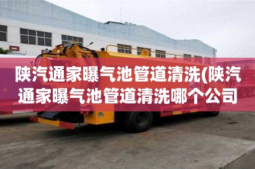 陜汽通家曝氣池管道清洗(陜汽通家曝氣池管道清洗哪個公司好)