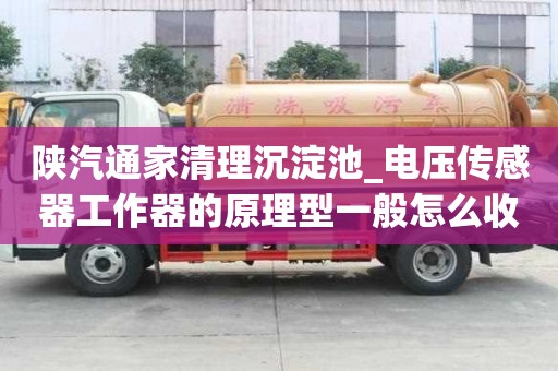 陜汽通家清理沉淀池_電壓傳感器工作器的原理型一般怎么收費
