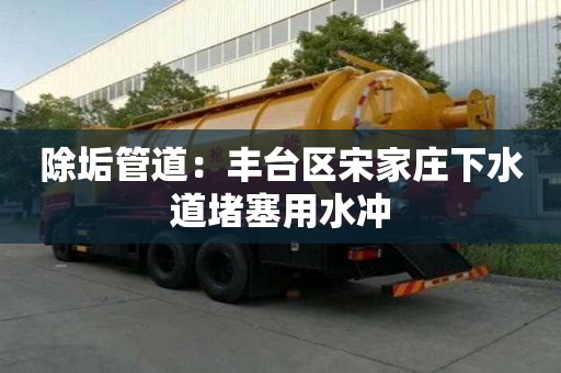 除垢管道：豐臺區宋家莊下水道堵塞用水沖