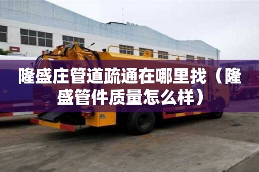隆盛莊管道疏通在哪里找（隆盛管件質(zhì)量怎么樣）