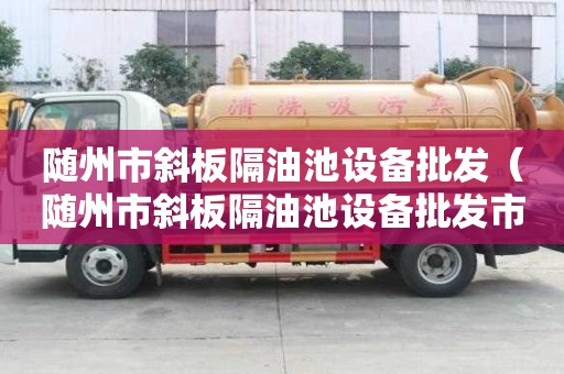 隨州市斜板隔油池設(shè)備批發(fā)（隨州市斜板隔油池設(shè)備批發(fā)市場）