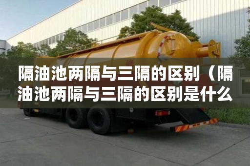 隔油池兩隔與三隔的區別（隔油池兩隔與三隔的區別是什么）